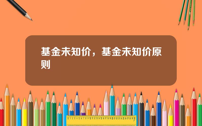 基金未知价，基金未知价原则