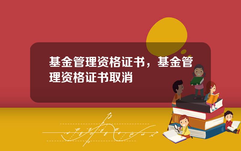 基金管理资格证书，基金管理资格证书取消