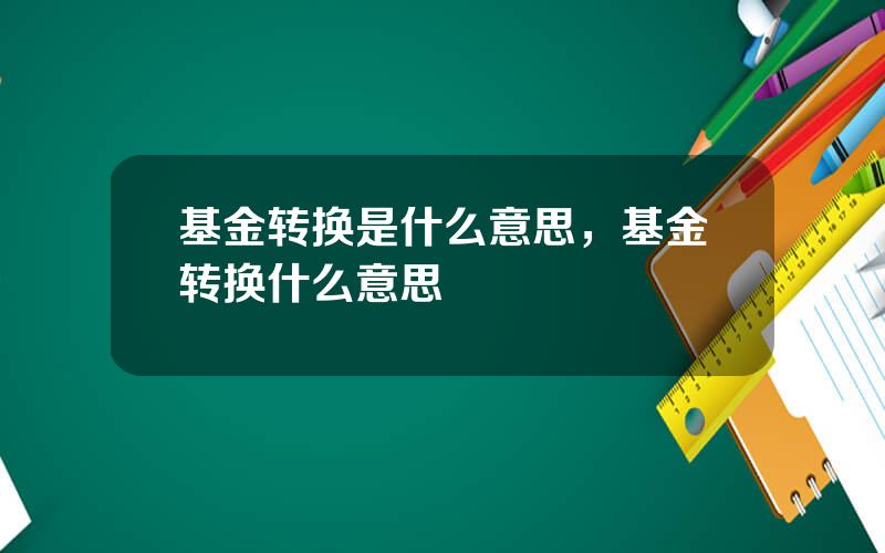 基金转换是什么意思，基金转换什么意思
