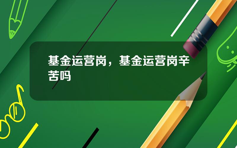 基金运营岗，基金运营岗辛苦吗