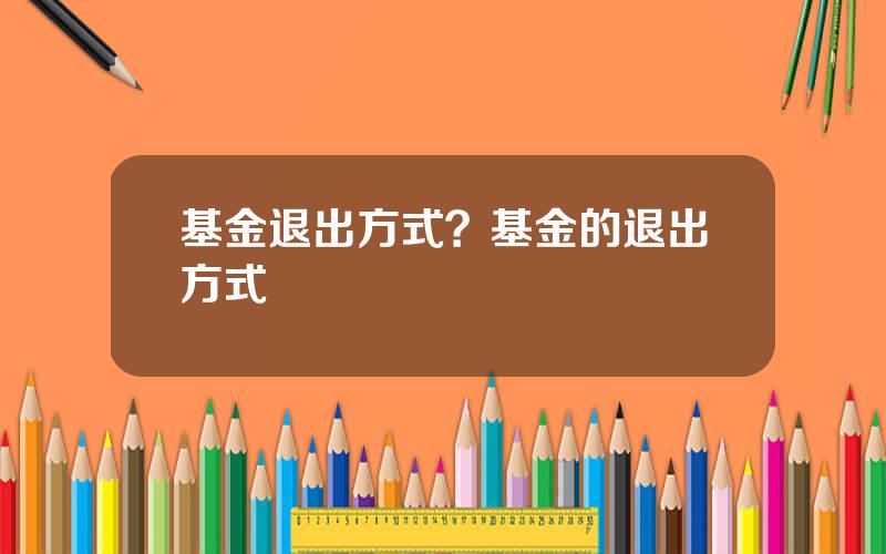 基金退出方式？基金的退出方式
