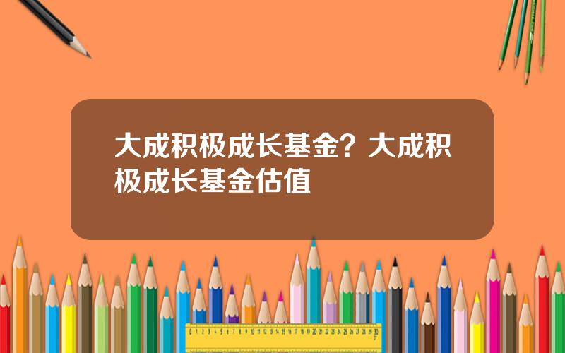 大成积极成长基金？大成积极成长基金估值