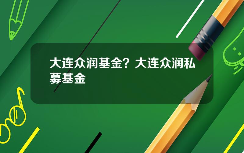 大连众润基金？大连众润私募基金