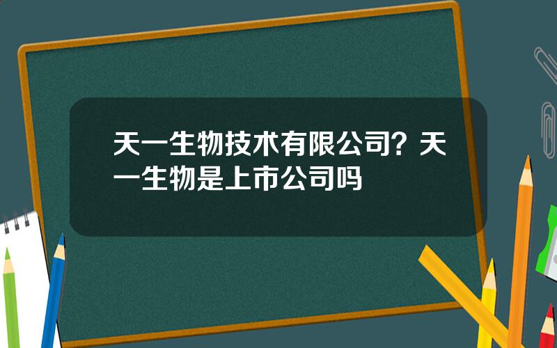 天一生物技术有限公司？天一生物是上市公司吗