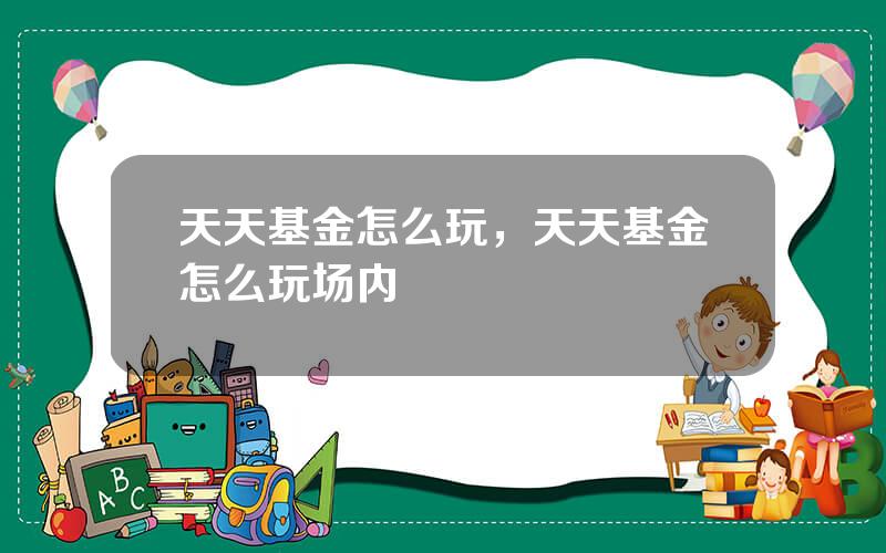 天天基金怎么玩，天天基金怎么玩场内