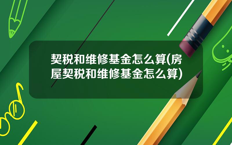 契税和维修基金怎么算(房屋契税和维修基金怎么算)