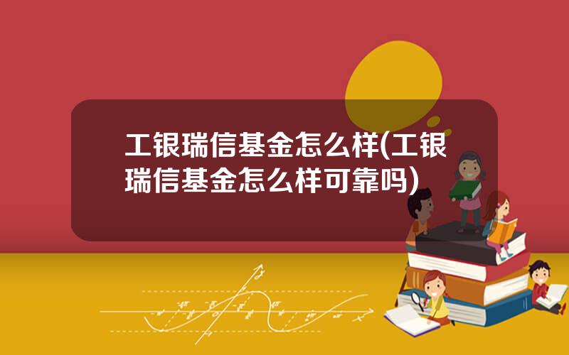 工银瑞信基金怎么样(工银瑞信基金怎么样可靠吗)