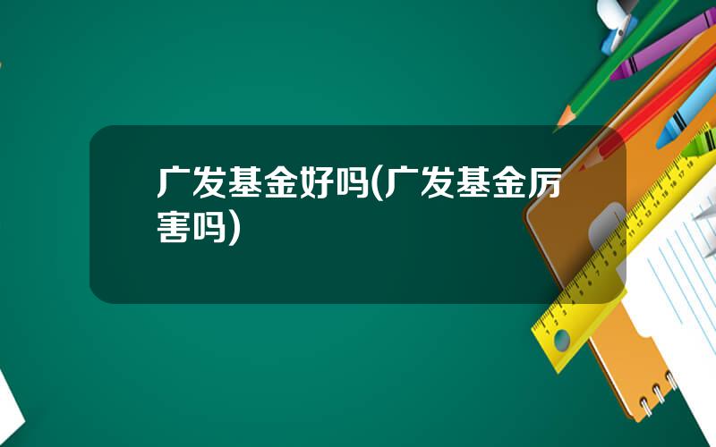 广发基金好吗(广发基金厉害吗)