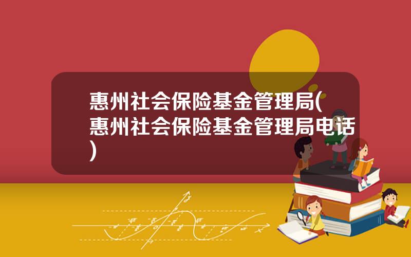惠州社会保险基金管理局(惠州社会保险基金管理局电话)