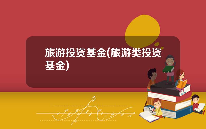 旅游投资基金(旅游类投资基金)