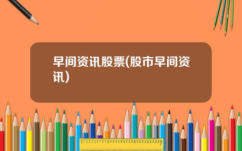 早间资讯股票(股市早间资讯)