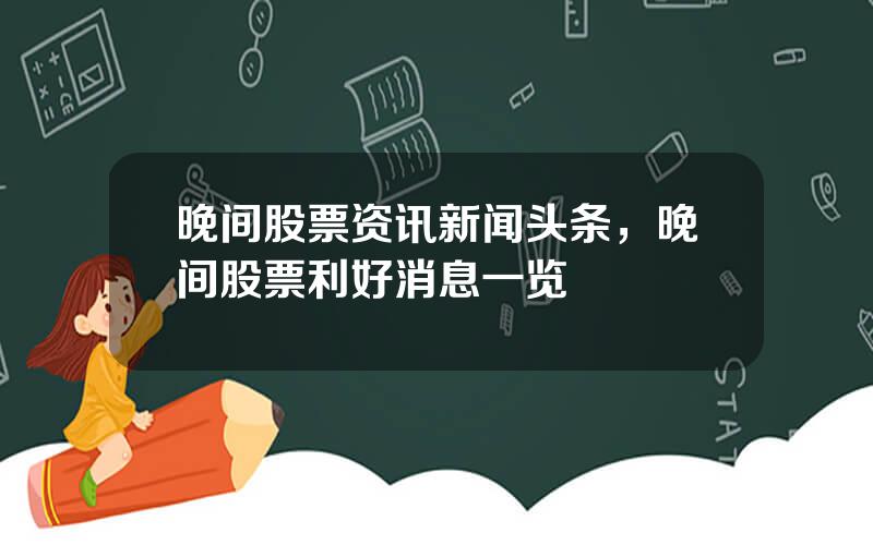 晚间股票资讯新闻头条，晚间股票利好消息一览