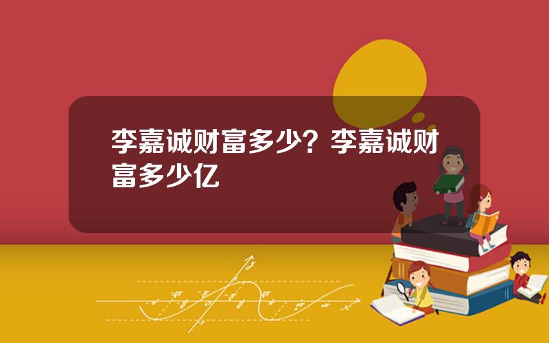 李嘉诚财富多少？李嘉诚财富多少亿