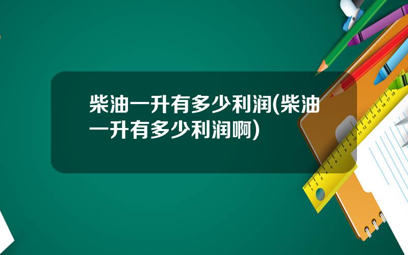 柴油一升有多少利润(柴油一升有多少利润啊)