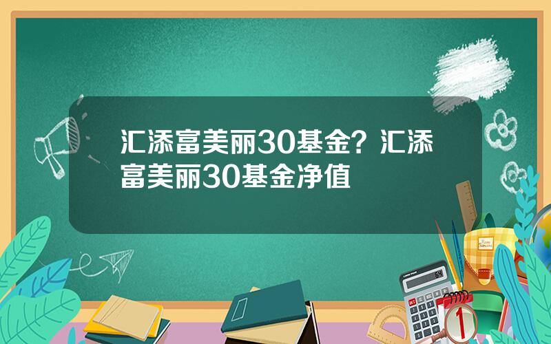 汇添富美丽30基金？汇添富美丽30基金净值