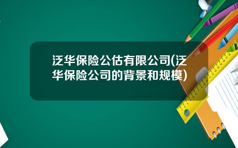 泛华保险公估有限公司(泛华保险公司的背景和规模)