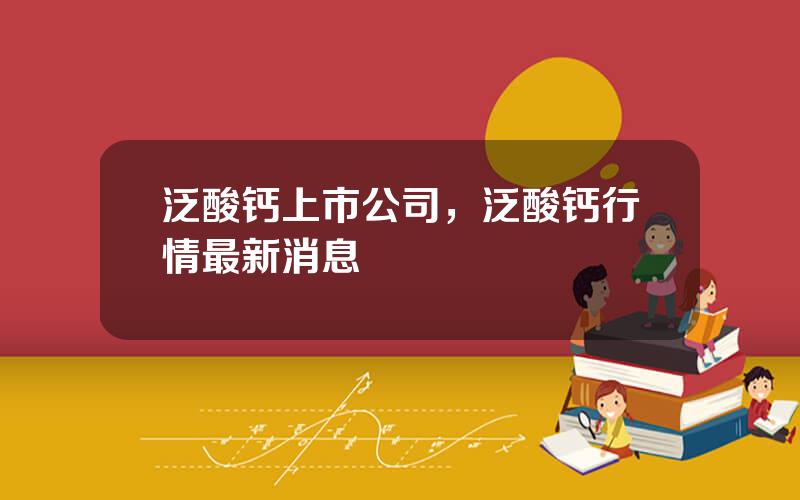 泛酸钙上市公司，泛酸钙行情最新消息