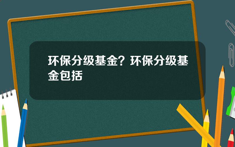 环保分级基金？环保分级基金包括