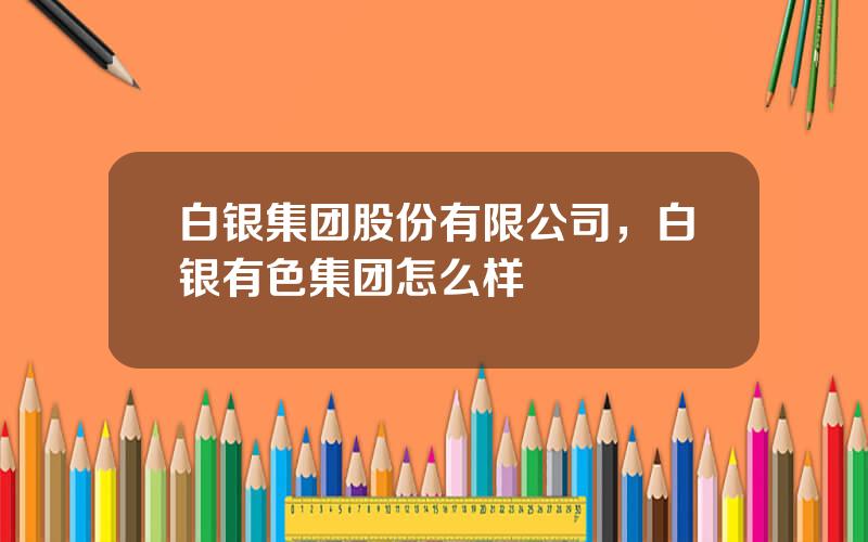 白银集团股份有限公司，白银有色集团怎么样