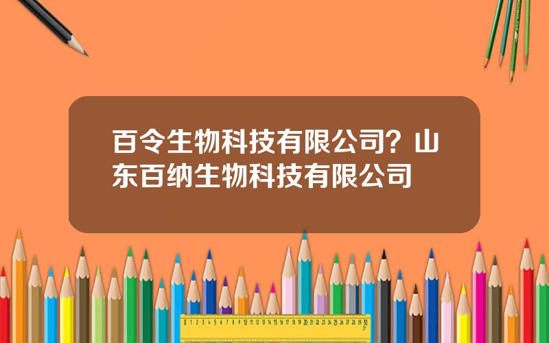 百令生物科技有限公司？山东百纳生物科技有限公司