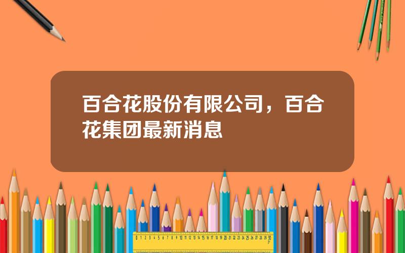 百合花股份有限公司，百合花集团最新消息