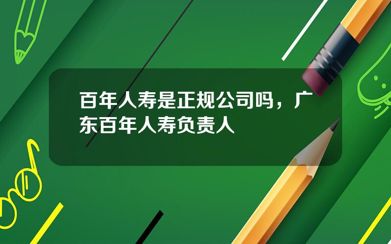 百年人寿是正规公司吗，广东百年人寿负责人