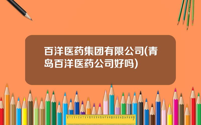 百洋医药集团有限公司(青岛百洋医药公司好吗)