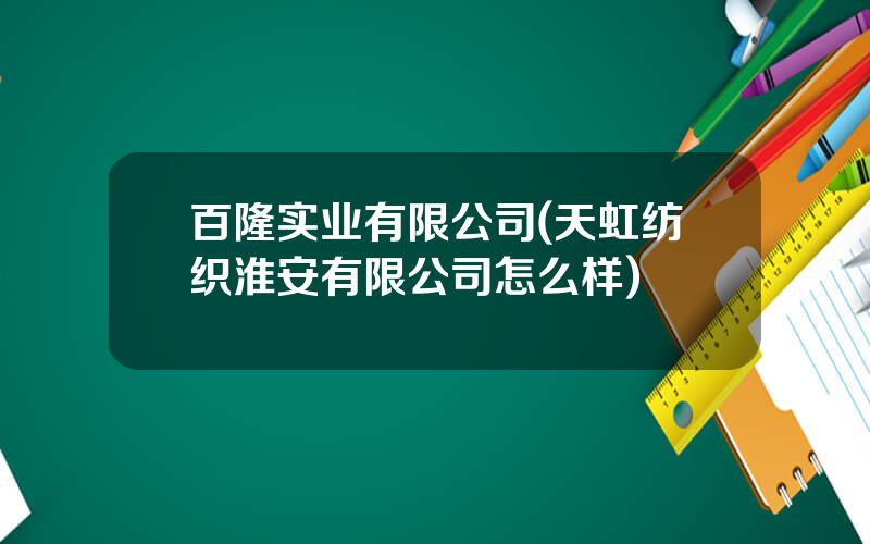 百隆实业有限公司(天虹纺织淮安有限公司怎么样)