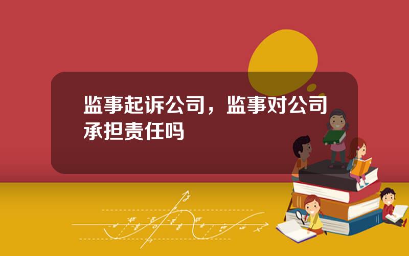 监事起诉公司，监事对公司承担责任吗
