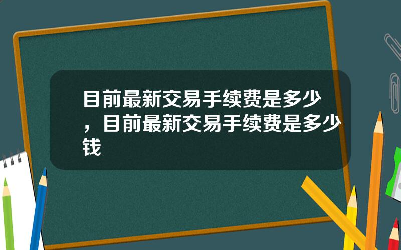 目前最新交易手续费是多少，目前最新交易手续费是多少钱