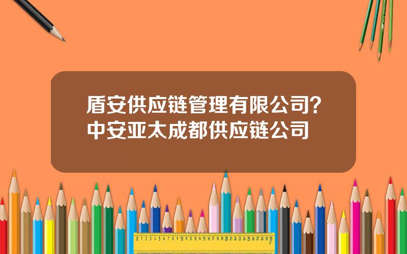 盾安供应链管理有限公司？中安亚太成都供应链公司