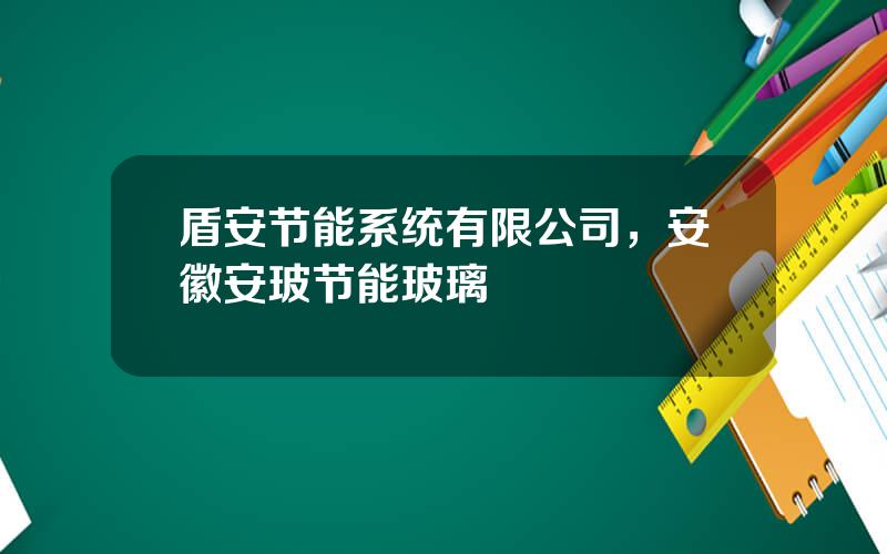 盾安节能系统有限公司，安徽安玻节能玻璃