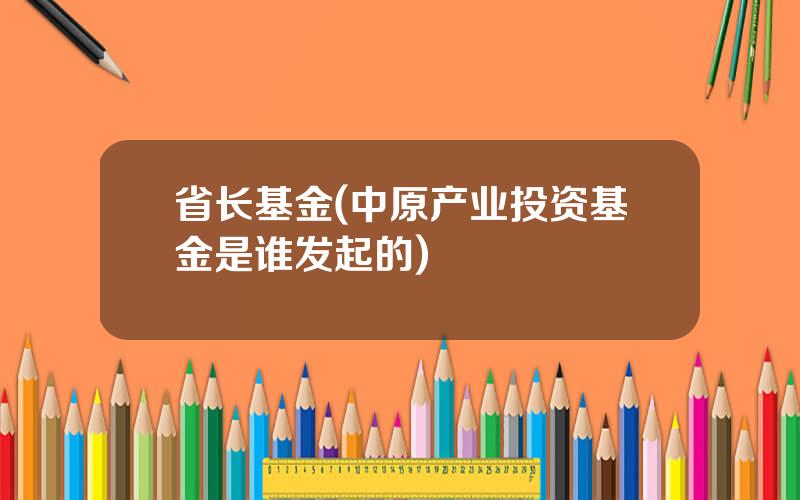 省长基金(中原产业投资基金是谁发起的)