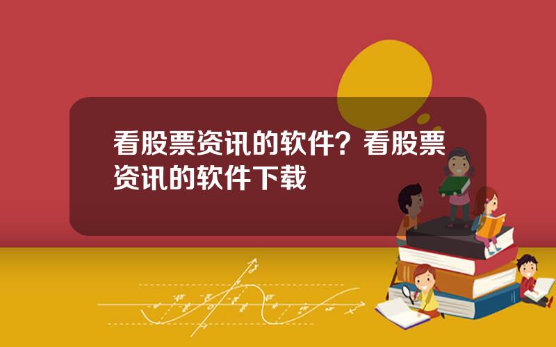 看股票资讯的软件？看股票资讯的软件下载