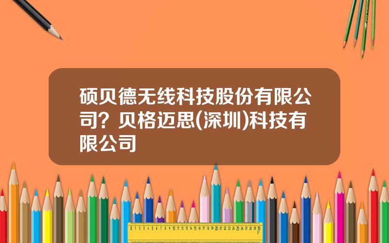硕贝德无线科技股份有限公司？贝格迈思(深圳)科技有限公司