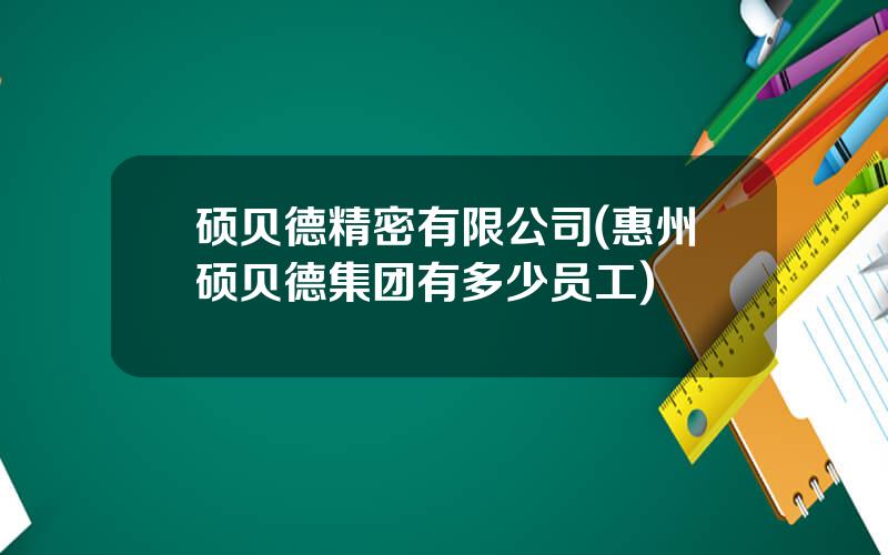 硕贝德精密有限公司(惠州硕贝德集团有多少员工)