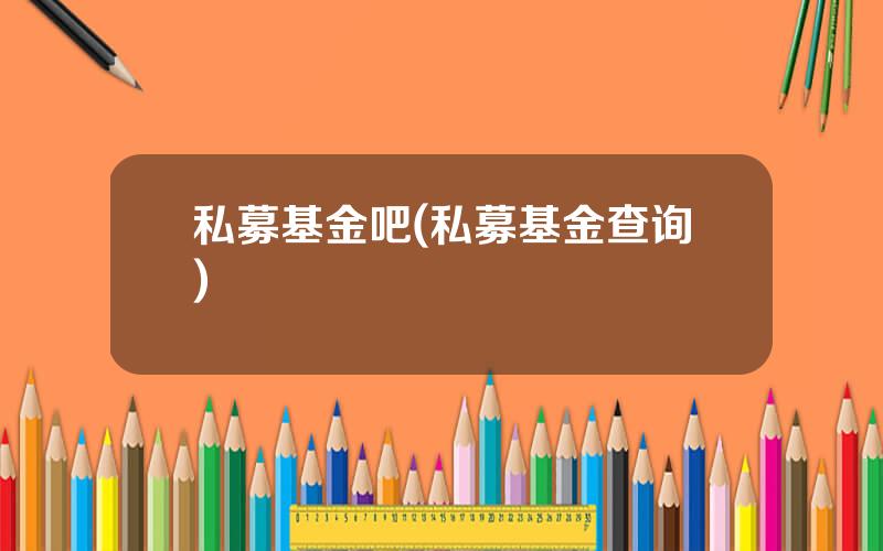 私募基金吧(私募基金查询)