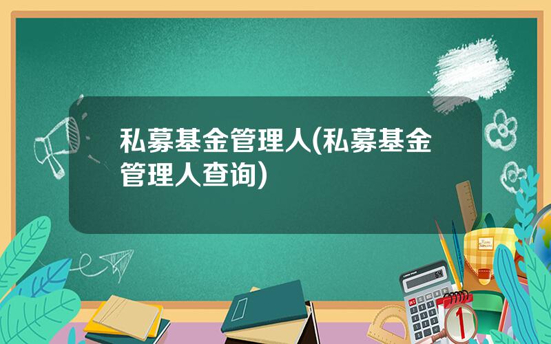 私募基金管理人(私募基金管理人查询)