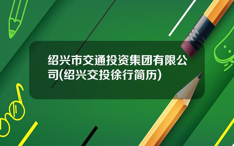 绍兴市交通投资集团有限公司(绍兴交投徐行简历)