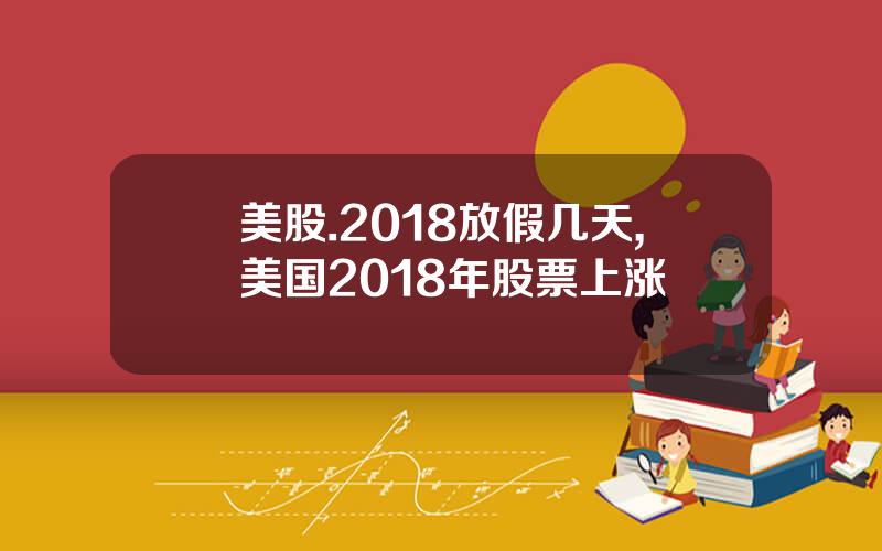 美股.2018放假几天,美国2018年股票上涨
