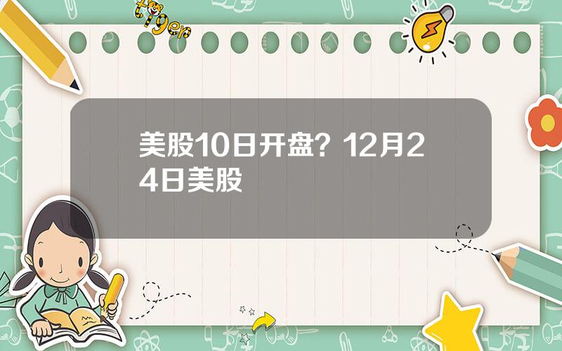 美股10日开盘？12月24日美股