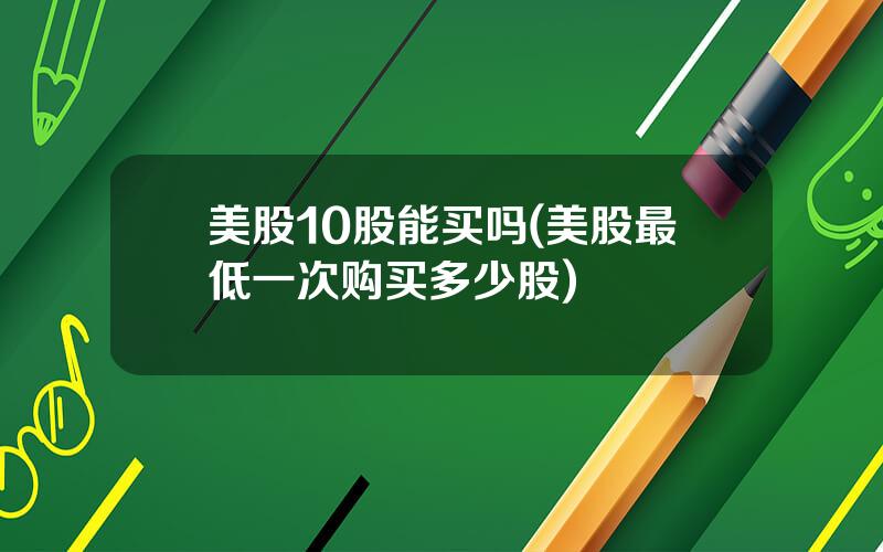 美股10股能买吗(美股最低一次购买多少股)