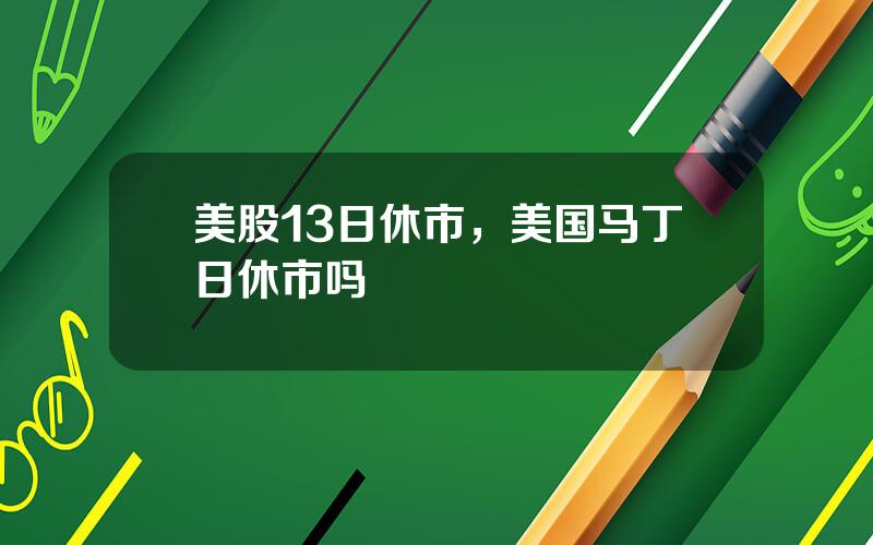 美股13日休市，美国马丁日休市吗