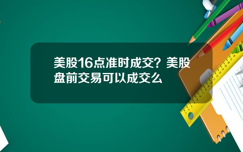 美股16点准时成交？美股盘前交易可以成交么