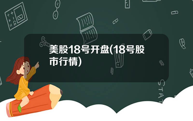 美股18号开盘(18号股市行情)