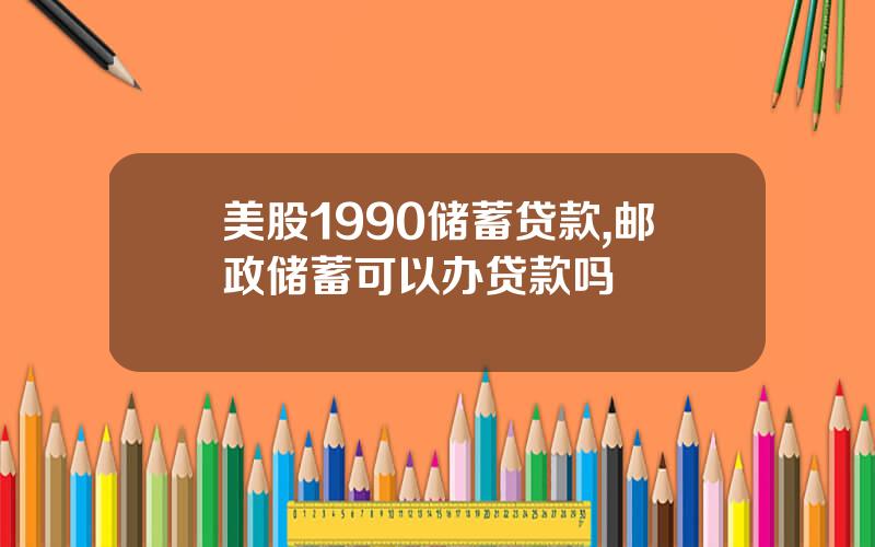 美股1990储蓄贷款,邮政储蓄可以办贷款吗