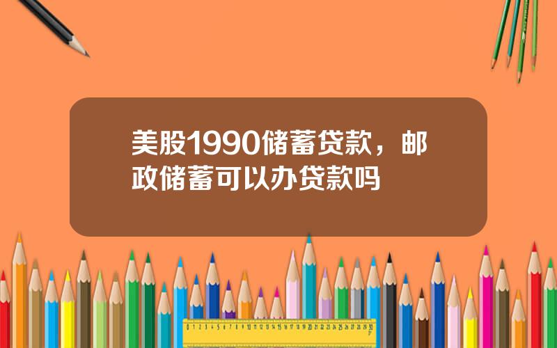 美股1990储蓄贷款，邮政储蓄可以办贷款吗