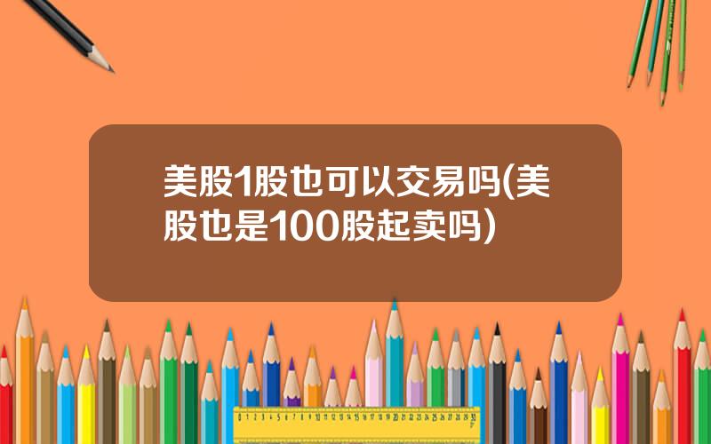 美股1股也可以交易吗(美股也是100股起卖吗)