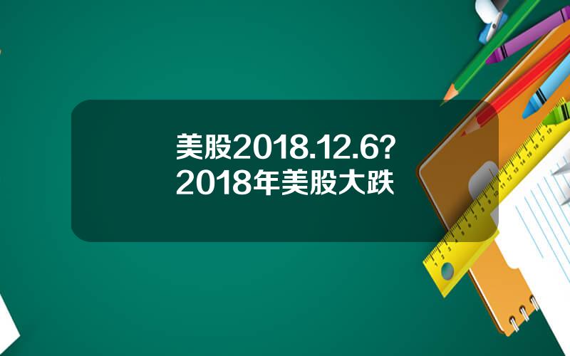 美股2018.12.6？2018年美股大跌