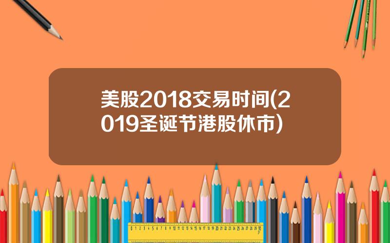 美股2018交易时间(2019圣诞节港股休市)